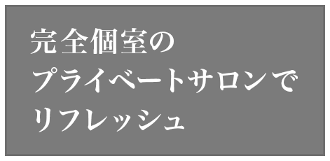 完全個室のプライベートサロンでリフレッシュ